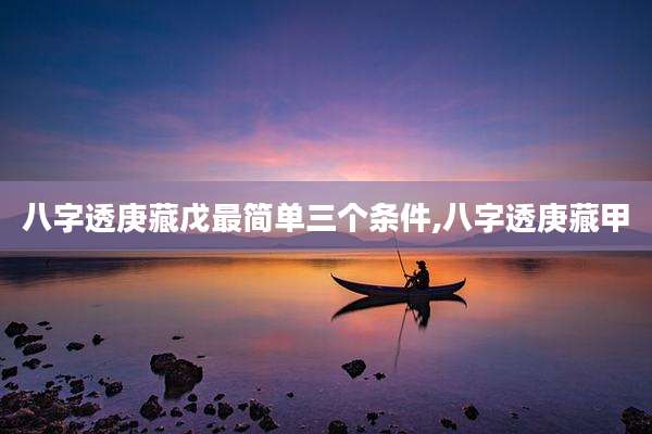 八字透庚藏戊最简单三个条件,八字透庚藏甲