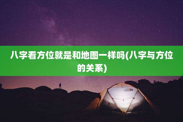 八字看方位就是和地图一样吗(八字与方位的关系)