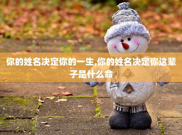 你的姓名决定你的一生,你的姓名决定你这辈子是什么命