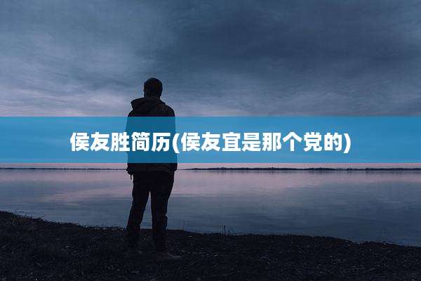 侯友胜简历(侯友宜是那个党的)