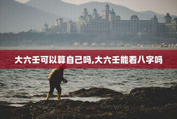 大六壬可以算自己吗,大六壬能看八字吗