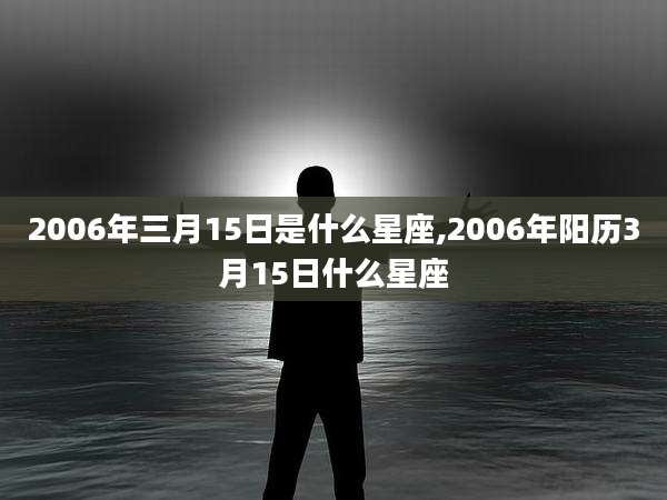 2006年三月15日是什么星座,2006年阳历3月15日什么星座
