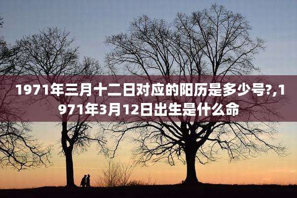 1971年三月十二日对应的阳历是多少号?,1971年3月12日出生是什么命