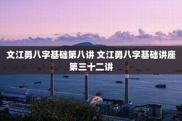 文江勇八字基础第八讲 文江勇八字基础讲座第三十二讲