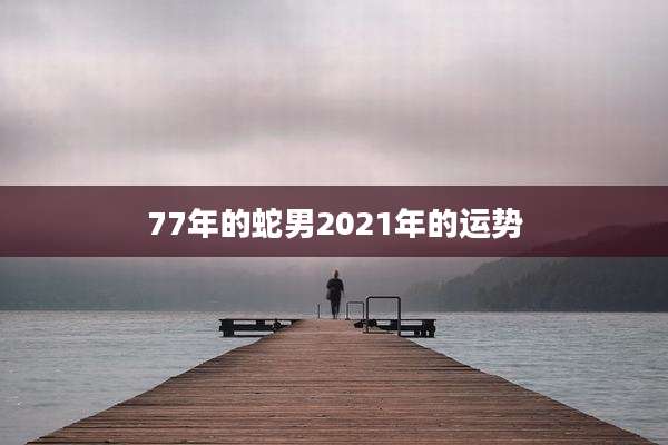 77年的蛇男2021年的运势
