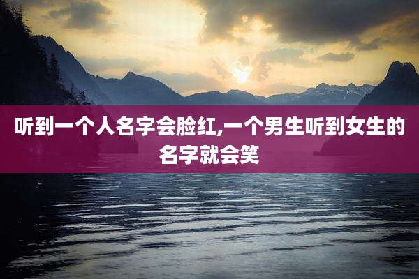 听到一个人名字会脸红,一个男生听到女生的名字就会笑