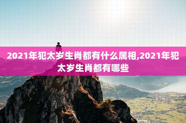 2021年犯太岁生肖都有什么属相,2021年犯太岁生肖都有哪些