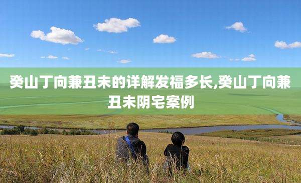 癸山丁向兼丑未的详解发福多长,癸山丁向兼丑未阴宅案例