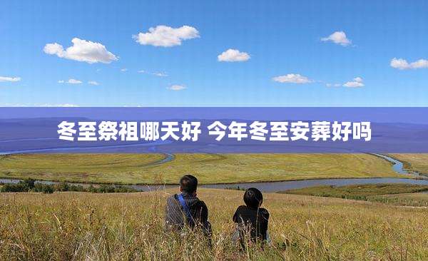 冬至祭祖哪天好 今年冬至安葬好吗