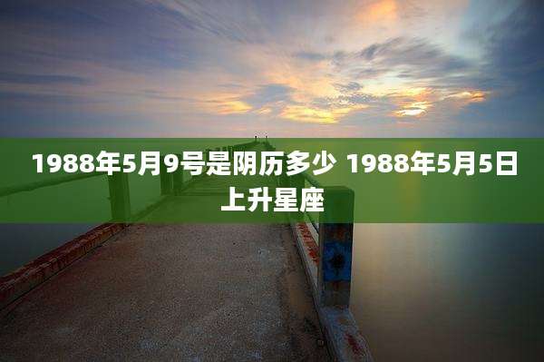 1988年5月9号是阴历多少 1988年5月5日上升星座