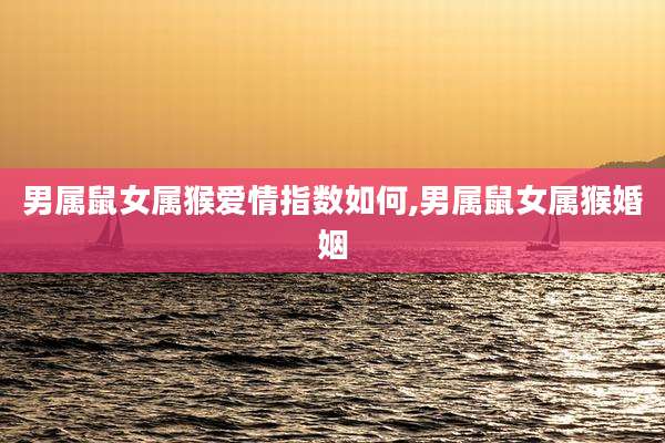 男属鼠女属猴爱情指数如何,男属鼠女属猴婚姻