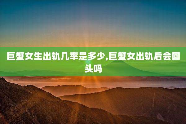 巨蟹女生出轨几率是多少,巨蟹女出轨后会回头吗
