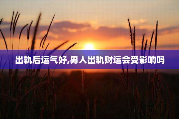 出轨后运气好,男人出轨财运会受影响吗