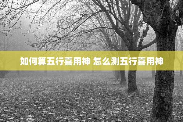 如何算五行喜用神 怎么测五行喜用神