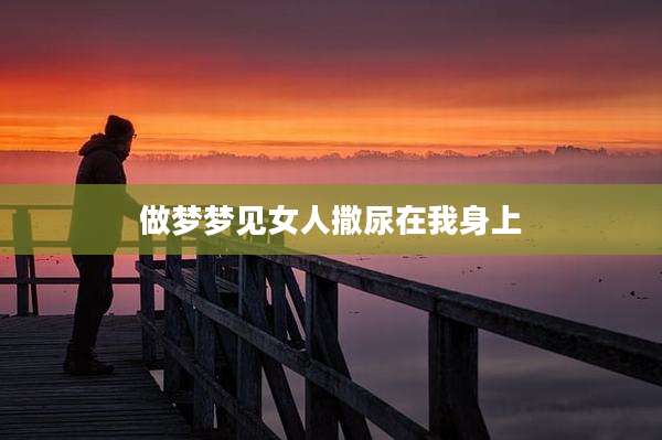 做梦梦见女人撒尿在我身上