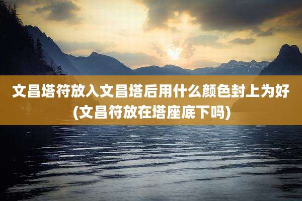 文昌塔符放入文昌塔后用什么颜色封上为好(文昌符放在塔座底下吗)