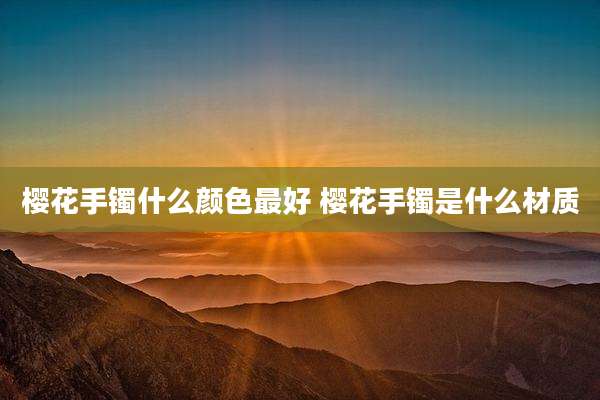 樱花手镯什么颜色最好 樱花手镯是什么材质