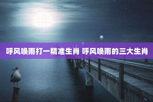 呼风唤雨打一精准生肖 呼风唤雨的三大生肖