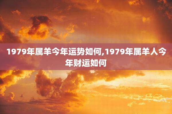 1979年属羊今年运势如何,1979年属羊人今年财运如何