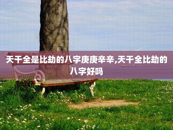 天干全是比劫的八字庚庚辛辛,天干全比劫的八字好吗