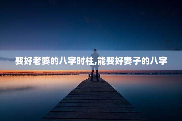 娶好老婆的八字时柱,能娶好妻子的八字