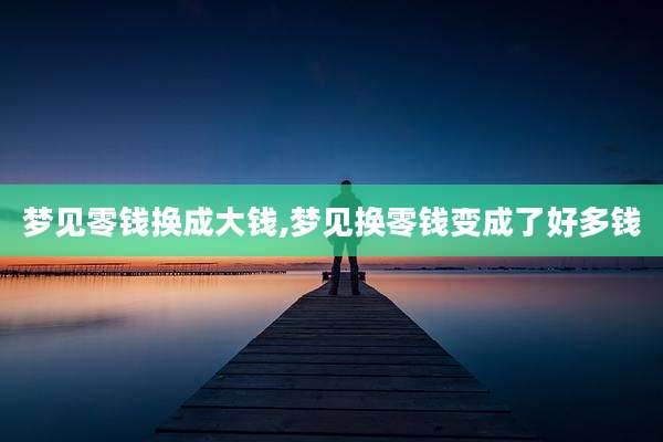 梦见零钱换成大钱,梦见换零钱变成了好多钱