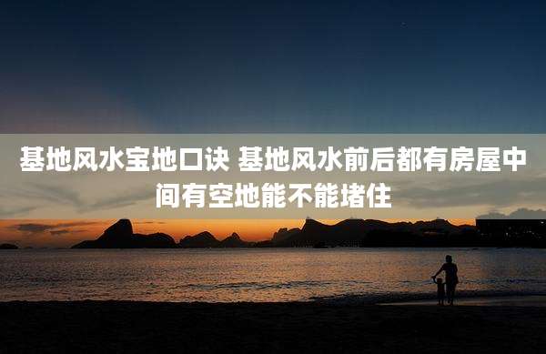 基地风水宝地口诀 基地风水前后都有房屋中间有空地能不能堵住