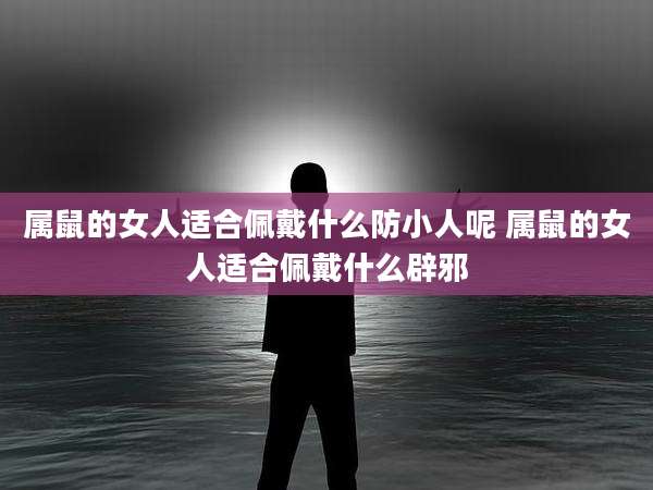 属鼠的女人适合佩戴什么防小人呢 属鼠的女人适合佩戴什么辟邪