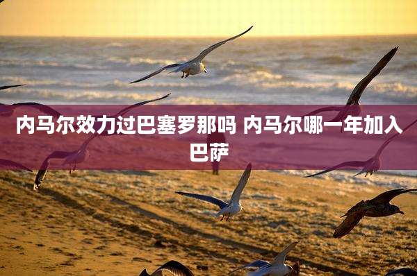 内马尔效力过巴塞罗那吗 内马尔哪一年加入巴萨