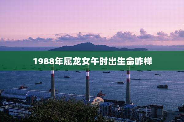 1988年属龙女午时出生命咋样