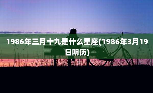 1986年三月十九是什么星座(1986年3月19日阴历)