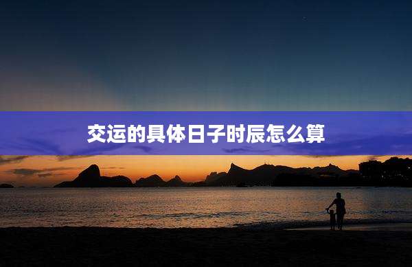 交运的具体日子时辰怎么算