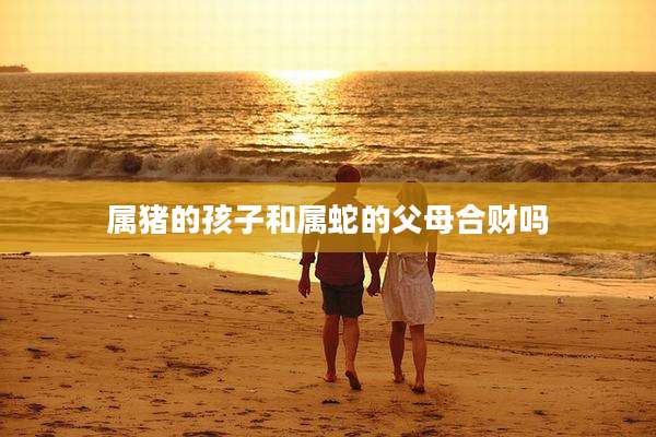 属猪的孩子和属蛇的父母合财吗