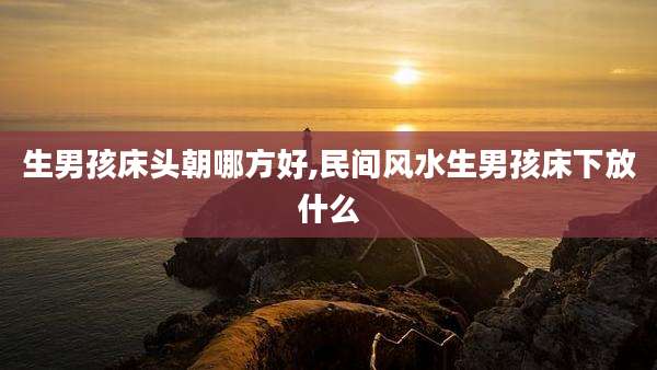 生男孩床头朝哪方好,民间风水生男孩床下放什么