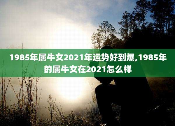 1985年属牛女2021年运势好到爆,1985年的属牛女在2021怎么样