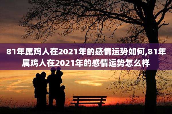 81年属鸡人在2021年的感情运势如何,81年属鸡人在2021年的感情运势怎么样