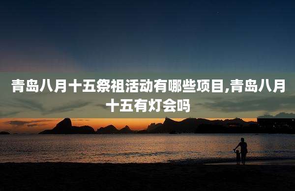 青岛八月十五祭祖活动有哪些项目,青岛八月十五有灯会吗