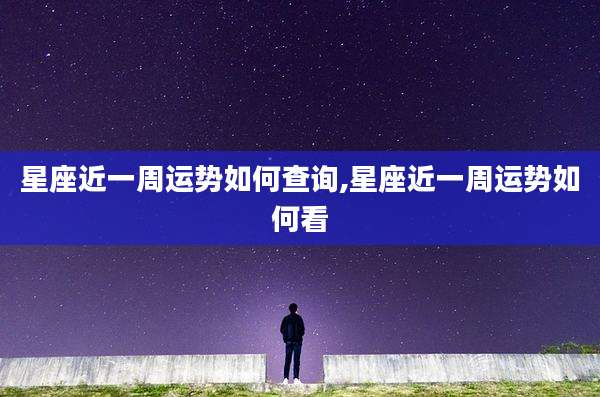 星座近一周运势如何查询,星座近一周运势如何看