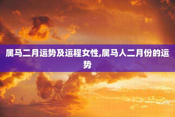 属马二月运势及运程女性,属马人二月份的运势