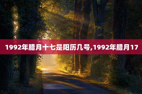 1992年腊月十七是阳历几号,1992年腊月17
