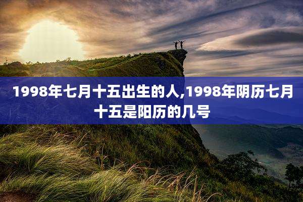 1998年七月十五出生的人,1998年阴历七月十五是阳历的几号