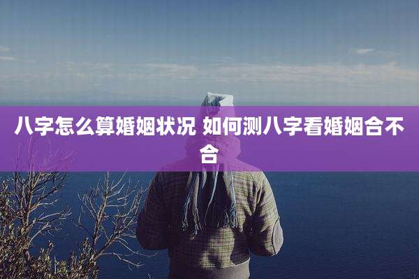 八字怎么算婚姻状况 如何测八字看婚姻合不合