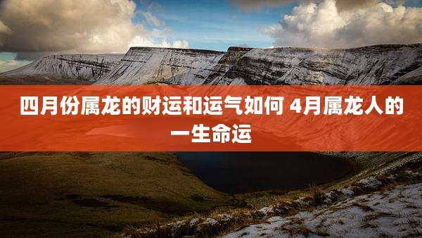四月份属龙的财运和运气如何 4月属龙人的一生命运