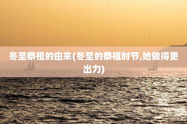 冬至祭祖的由来(冬至的祭祖时节,她做得更出力)