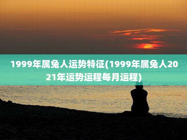1999年属兔人运势特征(1999年属兔人2021年运势运程每月运程)