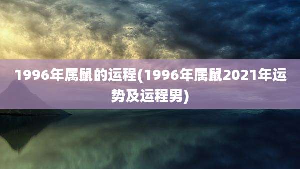 1996年属鼠的运程(1996年属鼠2021年运势及运程男)