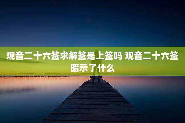 观音二十六签求解签是上签吗 观音二十六签暗示了什么