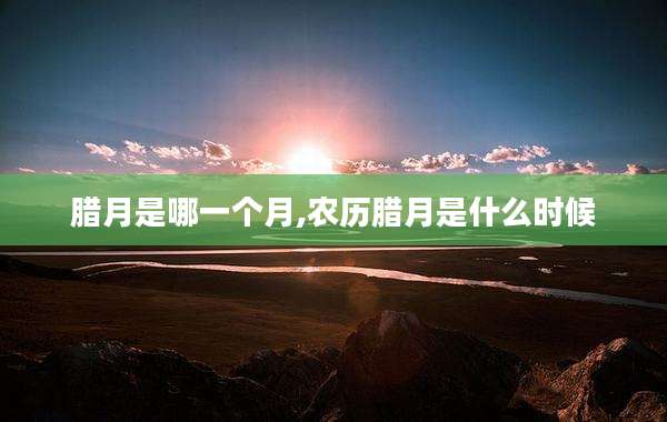 腊月是哪一个月,农历腊月是什么时候