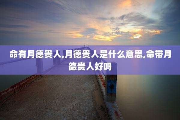命有月德贵人,月德贵人是什么意思,命带月德贵人好吗