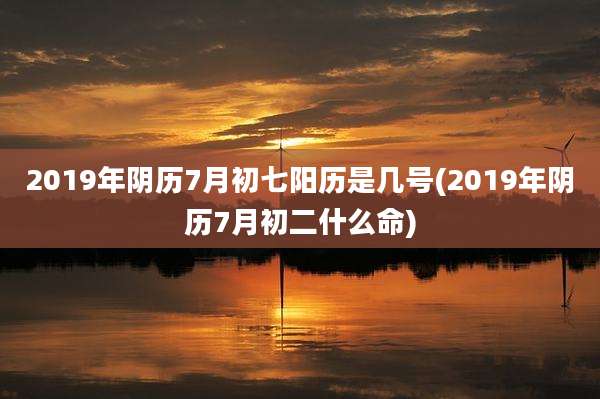 2019年阴历7月初七阳历是几号(2019年阴历7月初二什么命)
